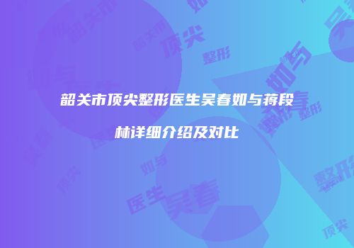 韶关市顶尖整形医生吴春如与蒋段林详细介绍及对比
