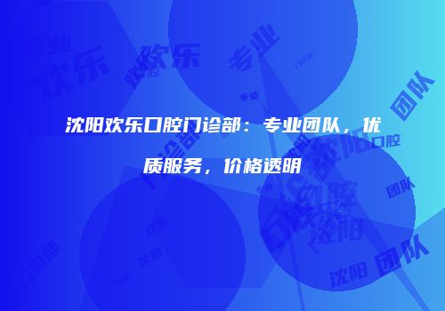 沈阳欢乐口腔门诊部：专业团队，优质服务，价格透明