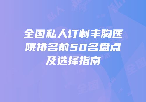 全国私人订制丰胸医院排名前50名盘点及选择指南