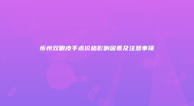 忻州双眼皮手术价格影响因素及注意事项