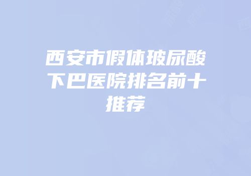 西安市假体玻尿酸下巴医院排名前十推荐