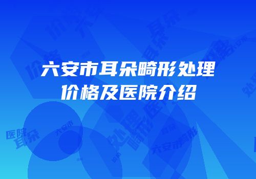 六安市耳朵畸形处理价格及医院介绍