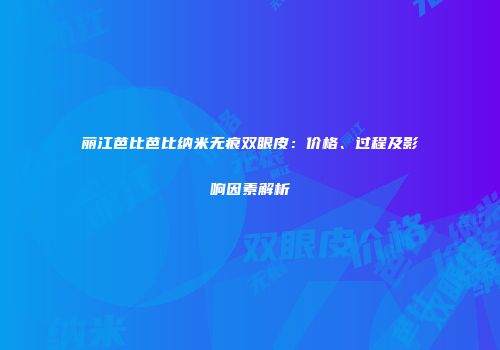丽江芭比芭比纳米无痕双眼皮：价格、过程及影响因素解析