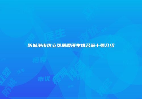 防城港市优立塑瘦腰医生排名前十强介绍