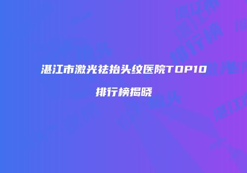 湛江市激光祛抬头纹医院TOP10排行榜揭晓