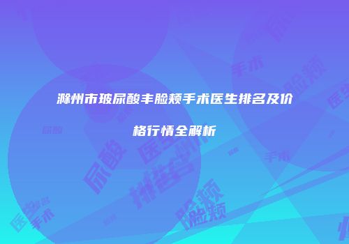 滁州市玻尿酸丰脸颊手术医生排名及价格行情全解析