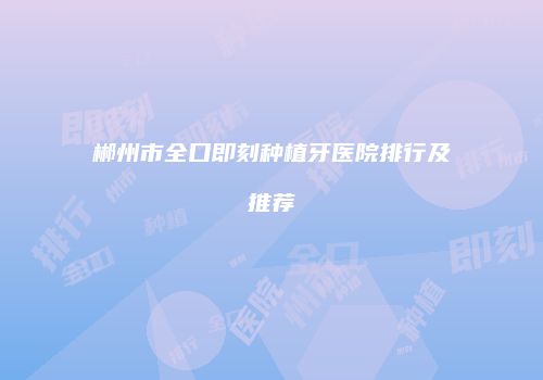郴州市全口即刻种植牙医院排行及推荐