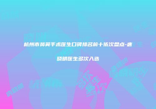 杭州市鼻翼手术医生口碑排名前十依次盘点-唐晓明医生多次入选