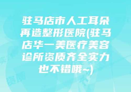 驻马店市人工耳朵再造整形医院(驻马店华一美医疗美容诊所资质齐全实力也不错哦~)