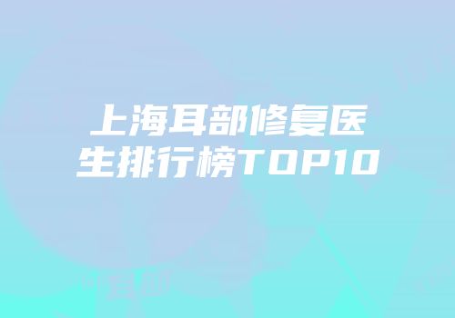 上海耳部修复医生排行榜TOP10