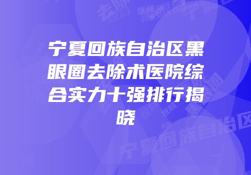 宁夏回族自治区黑眼圈去除术医院综合实力十强排行揭晓