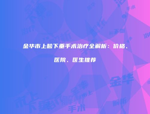 金华市上睑下垂手术治疗全解析：价格、医院、医生推荐