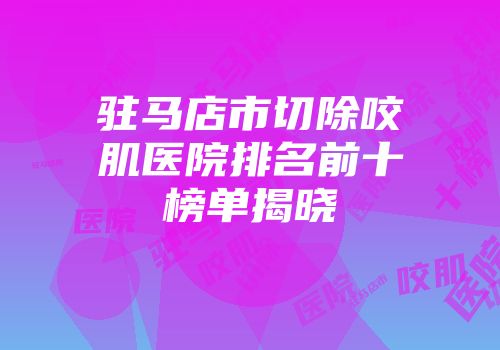 驻马店市切除咬肌医院排名前十榜单揭晓