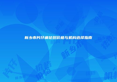 新乡市片仔癀祛斑价格与机构选择指南