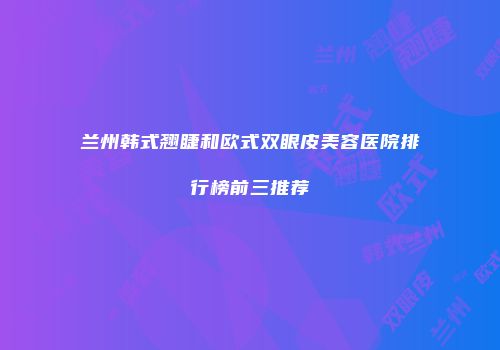 兰州韩式翘睫和欧式双眼皮美容医院排行榜前三推荐