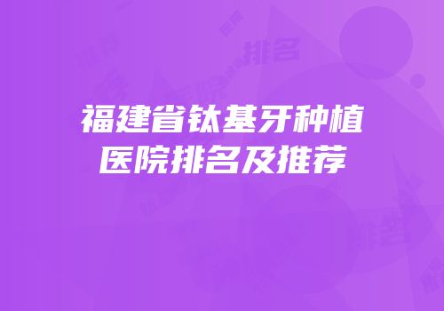 福建省钛基牙种植医院排名及推荐