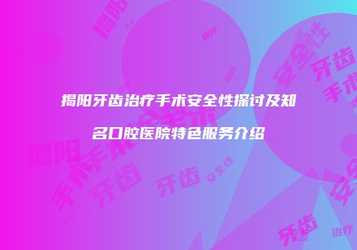 揭阳牙齿治疗手术安全性探讨及知名口腔医院特色服务介绍