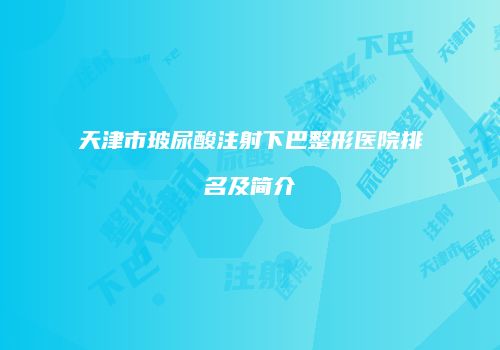 天津市玻尿酸注射下巴整形医院排名及简介