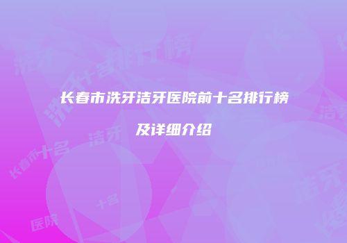 长春市洗牙洁牙医院前十名排行榜及详细介绍