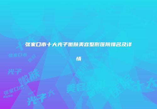 张家口市十大光子嫩肤美容整形医院排名及详情