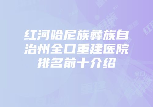 红河哈尼族彝族自治州全口重建医院排名前十介绍