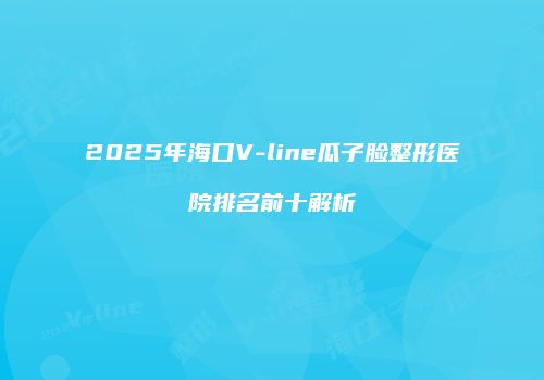 2025年海口V-line瓜子脸整形医院排名前十解析