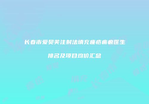 长春市爱贝芙注射法填充痤疮瘢痕医生排名及项目均价汇总