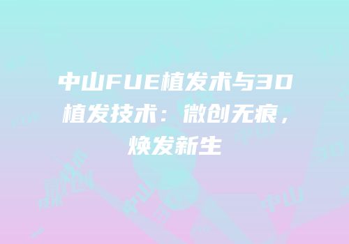 中山FUE植发术与3D植发技术：微创无痕，焕发新生