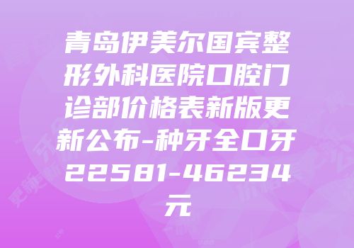 青岛伊美尔国宾整形外科医院口腔门诊部价格表新版更新公布-种牙全口牙22581-46234元
