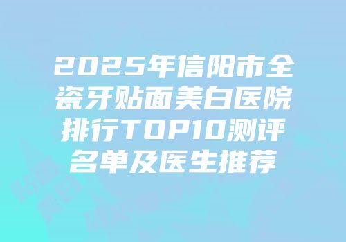 2025年信阳市全瓷牙贴面美白医院排行TOP10测评名单及医生推荐