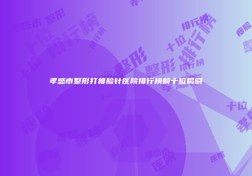孝感市整形打瘦脸针医院排行榜前十位揭晓