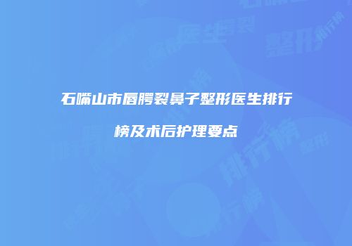 石嘴山市唇腭裂鼻子整形医生排行榜及术后护理要点