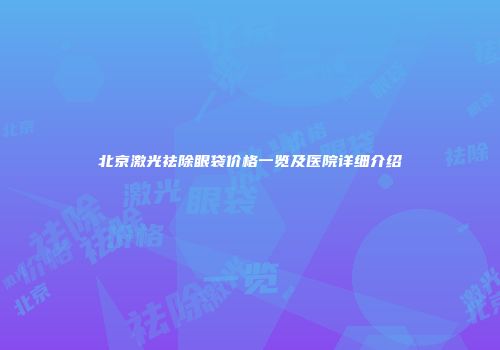 北京激光祛除眼袋价格一览及医院详细介绍