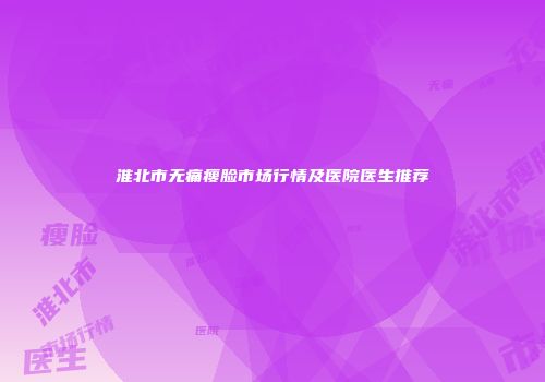 淮北市无痛瘦脸市场行情及医院医生推荐