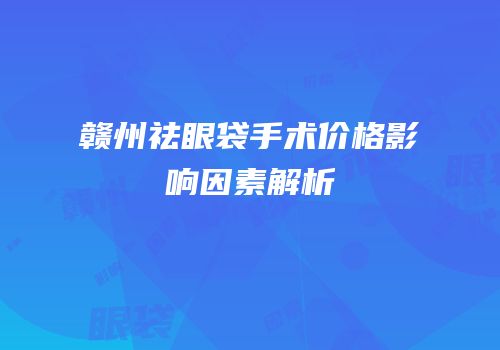 赣州祛眼袋手术价格影响因素解析