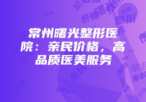 常州曙光整形医院：亲民价格，高品质医美服务