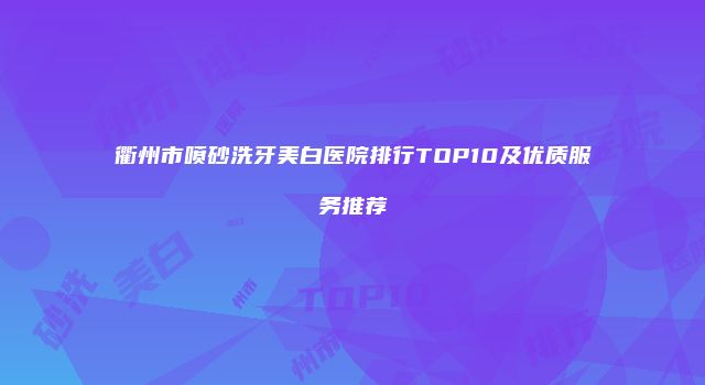 衢州市喷砂洗牙美白医院排行TOP10及优质服务推荐