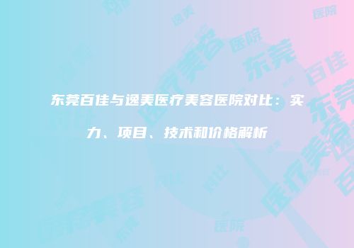 东莞百佳与逸美医疗美容医院对比：实力、项目、技术和价格解析