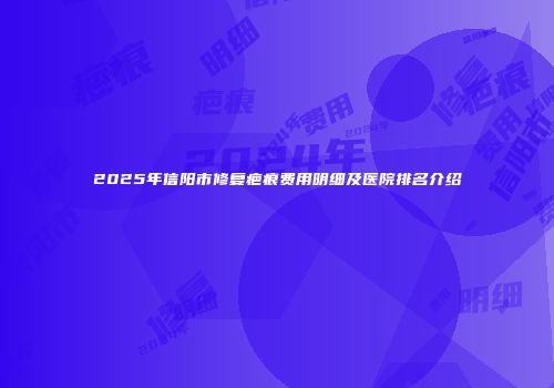 2025年信阳市修复疤痕费用明细及医院排名介绍