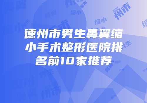 德州市男生鼻翼缩小手术整形医院排名前10家推荐