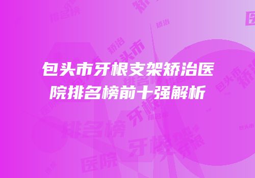 包头市牙根支架矫治医院排名榜前十强解析