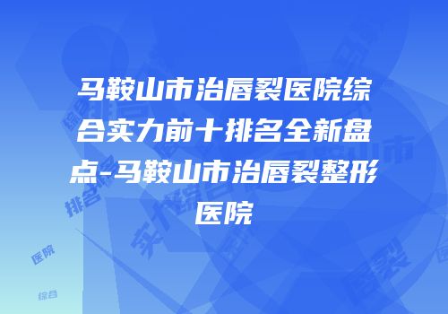 马鞍山市治唇裂医院综合实力前十排名全新盘点-马鞍山市治唇裂整形医院