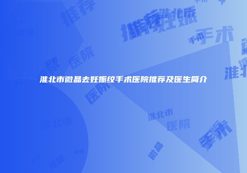 淮北市微晶去妊娠纹手术医院推荐及医生简介