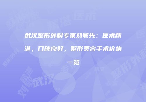 武汉整形外科专家刘敏先：医术精湛，口碑良好，整形美容手术价格一览