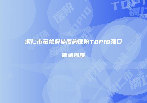 铜仁市蜜桃假体隆胸医院TOP10强口碑榜揭晓