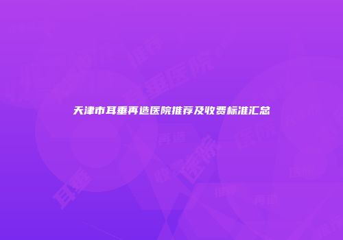 天津市耳垂再造医院推荐及收费标准汇总