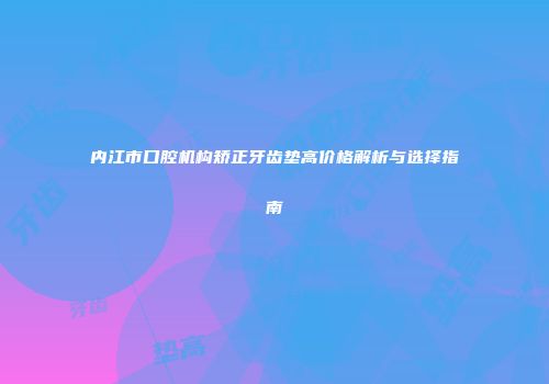 内江市口腔机构矫正牙齿垫高价格解析与选择指南