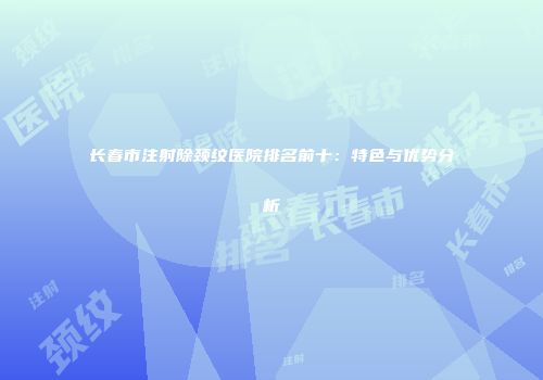 长春市注射除颈纹医院排名前十：特色与优势分析