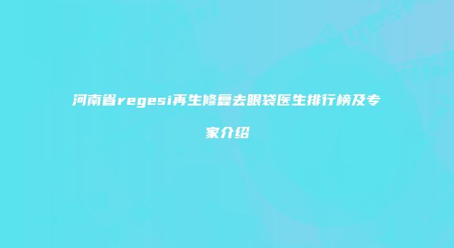 河南省regesi再生修复去眼袋医生排行榜及专家介绍