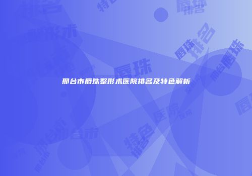 邢台市唇珠整形术医院排名及特色解析
